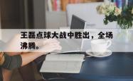 九游在线使用网址-王磊点球大战中胜出，全场沸腾。