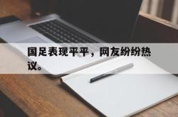 九游在线使用网址-国足表现平平，网友纷纷热议。
