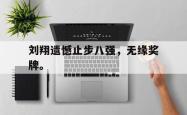九游在线使用网址-刘翔遗憾止步八强，无缘奖牌。