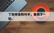 九游在线平台官网-丁俊晖击败对手，晋级下一轮。