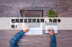 九游在线平台官网-巴黎奥运获得金牌，为国争光！