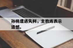 九游在线平台官网-孙杨遭遇失利，主教练表示遗憾。