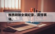 九游在线使用网址-梅西刷新全国纪录，震惊赛场。