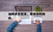 九游在线使用网址-孙杨状态低迷，遭遇连败困局。