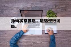 九游在线使用网址-孙杨状态低迷，遭遇连败困局。