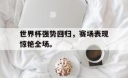 九游在线使用网址-世界杯强势回归，赛场表现惊艳全场。