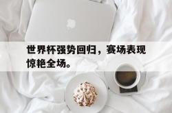 九游在线使用网址-世界杯强势回归，赛场表现惊艳全场。