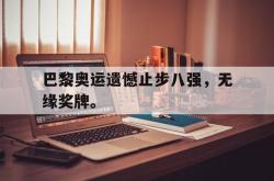 九游在线平台官网-巴黎奥运遗憾止步八强，无缘奖牌。