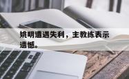 九游在线使用网址-姚明遭遇失利，主教练表示遗憾。