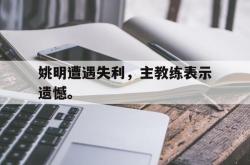 九游在线使用网址-姚明遭遇失利，主教练表示遗憾。
