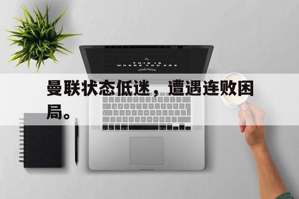 曼联状态低迷，遭遇连败困局。