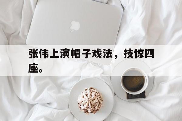 张伟上演帽子戏法，技惊四座。