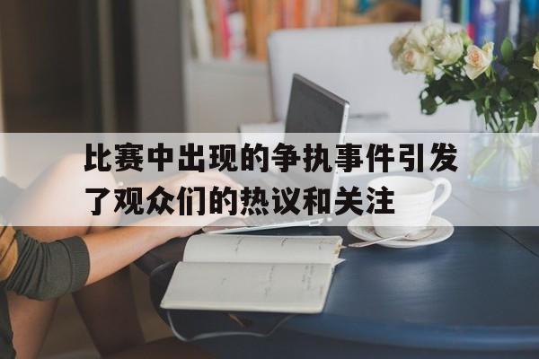 比赛中出现的争执事件引发了观众们的热议和关注