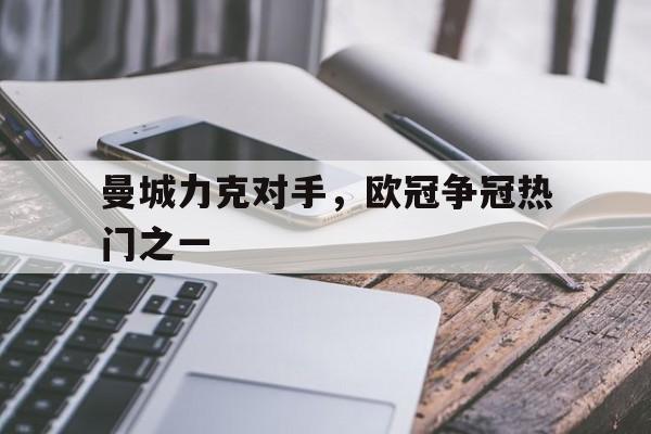 曼城力克对手，欧冠争冠热门之一