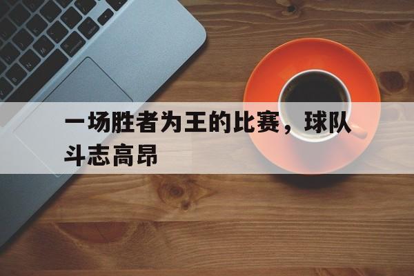 一场胜者为王的比赛，球队斗志高昂