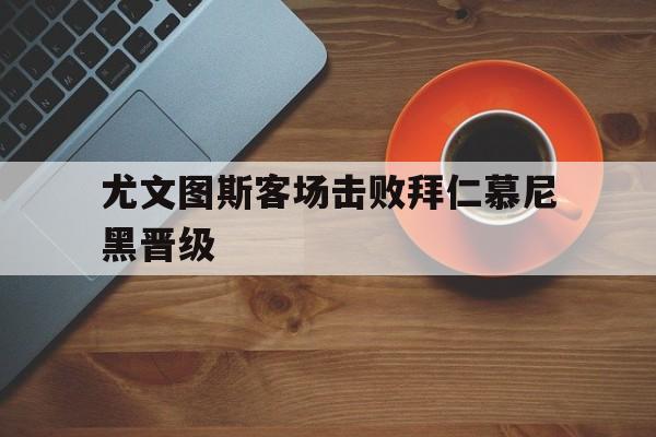 尤文图斯客场击败拜仁慕尼黑晋级