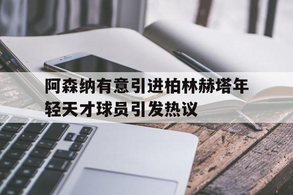 阿森纳有意引进柏林赫塔年轻天才球员引发热议