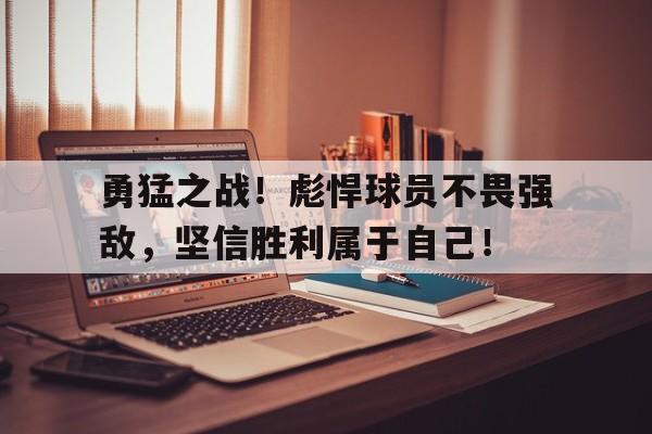 勇猛之战！彪悍球员不畏强敌，坚信胜利属于自己！
