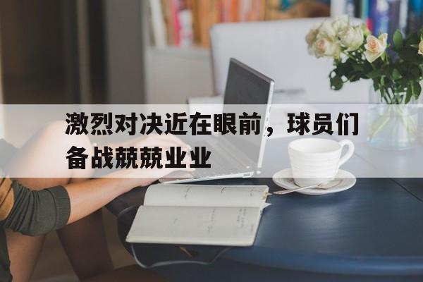 激烈对决近在眼前，球员们备战兢兢业业