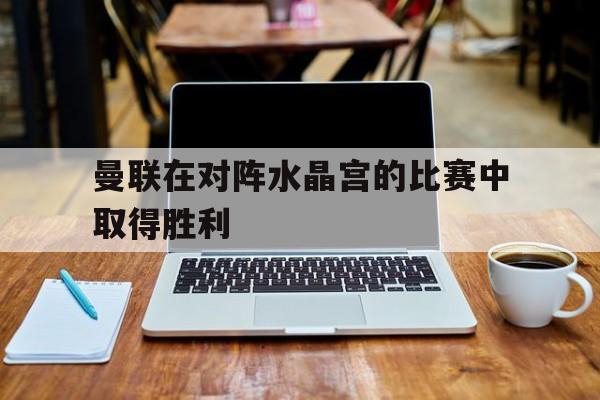 曼联在对阵水晶宫的比赛中取得胜利